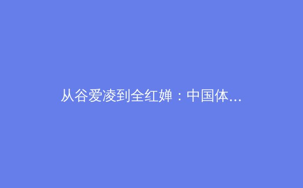 从谷爱凌到全红婵：中国体育新生代的突破与挑战